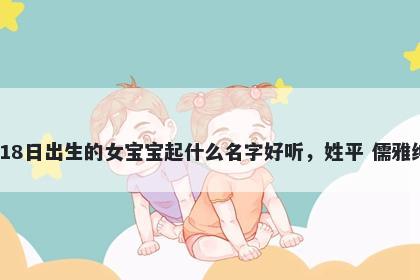 2025年-12月-18日出生的女宝宝起什么名字好听，姓平 儒雅绅士的名字推荐