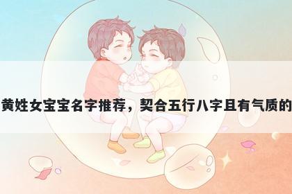 黄姓女宝宝名字推荐，契合五行八字且有气质的
