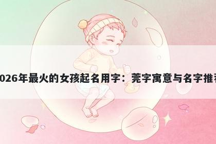 2026年最火的女孩起名用字：莞字寓意与名字推荐