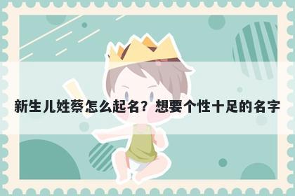 新生儿姓蔡怎么起名？想要个性十足的名字