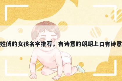 姓傅的女孩名字推荐，有诗意的朗朗上口有诗意