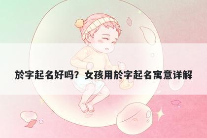 於字起名好吗？女孩用於字起名寓意详解