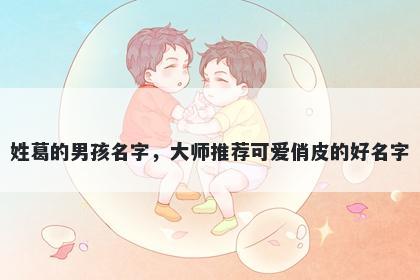 姓葛的男孩名字,大师推荐可爱俏皮的好名字