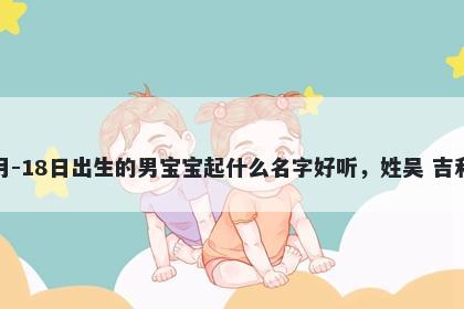 2025年-12月-18日出生的男宝宝起什么名字好听，姓吴 吉利的名字推荐