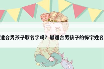 栋字适合男孩子取名字吗？最适合男孩子的栋字姓名大全