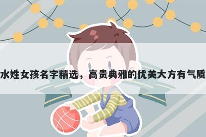 水姓女孩名字精选,高贵典雅的优美大方有气质