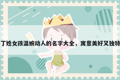 丁姓女孩温婉动人的名字大全，寓意美好又独特