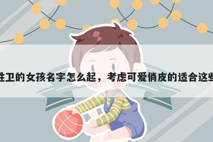 姓卫的女孩名字怎么起，考虑可爱俏皮的适合这些