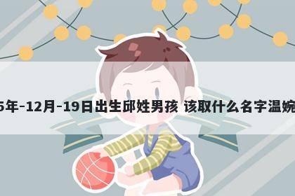 2025年-12月-19日出生邱姓男孩 该取什么名字温婉动人