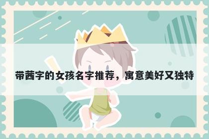 带茜字的女孩名字推荐，寓意美好又独特