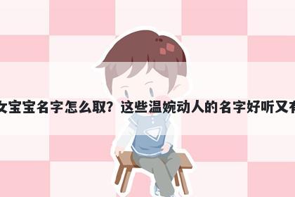 朱姓女宝宝名字怎么取？这些温婉动人的名字好听又有内涵