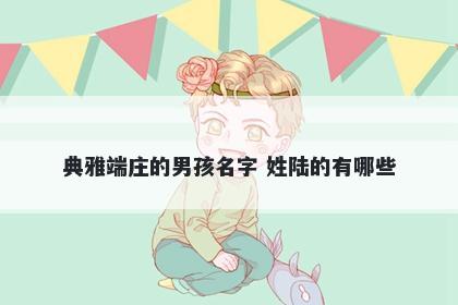 典雅端庄的男孩名字 姓陆的有哪些