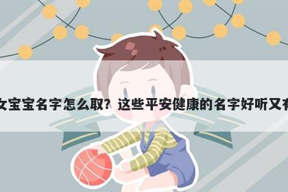 鲁姓女宝宝名字怎么取?这些平安健康的名字好听又有内涵