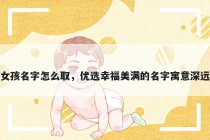 姓花的女孩名字怎么取，优选幸福美满的名字寓意深远又好听