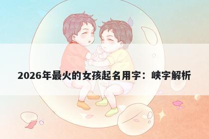 2026年最火的女孩起名用字：峡字解析