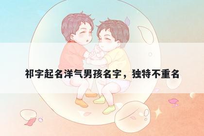 祁字起名洋气男孩名字，独特不重名