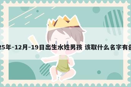2025年-12月-19日出生水姓男孩 该取什么名字有创意