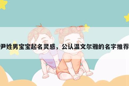 尹姓男宝宝起名灵感，公认温文尔雅的名字推荐