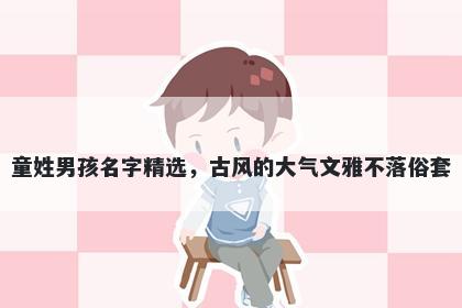 童姓男孩名字精选，古风的大气文雅不落俗套