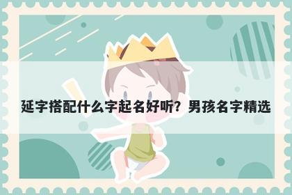 延字搭配什么字起名好听？男孩名字精选