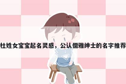 杜姓女宝宝起名灵感，公认儒雅绅士的名字推荐