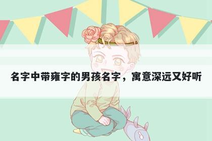 名字中带雍字的男孩名字，寓意深远又好听