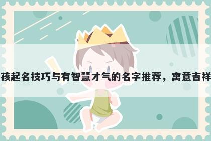 周姓男孩起名技巧与有智慧才气的名字推荐，寓意吉祥又好听