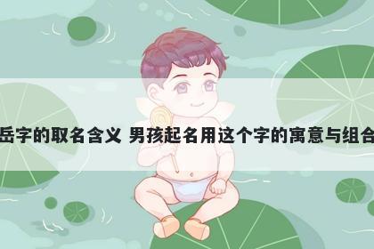 岳字的取名含义 男孩起名用这个字的寓意与组合