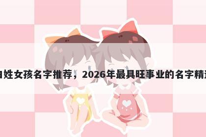 白姓女孩名字推荐，2026年最具旺事业的名字精选