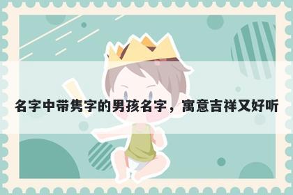 名字中带隽字的男孩名字，寓意吉祥又好听