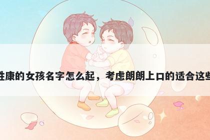 姓康的女孩名字怎么起，考虑朗朗上口的适合这些