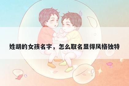 姓胡的女孩名字，怎么取名显得风格独特