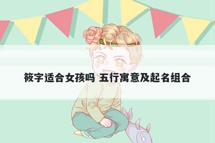 筱字适合女孩吗 五行寓意及起名组合