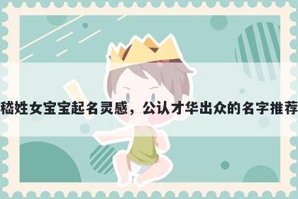 嵇姓女宝宝起名灵感，公认才华出众的名字推荐