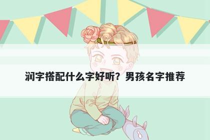 润字搭配什么字好听？男孩名字推荐