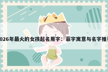 2026年最火的女孩起名用字：菲字寓意与名字推荐