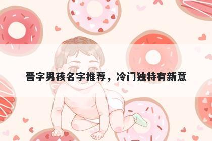 晋字男孩名字推荐，冷门独特有新意