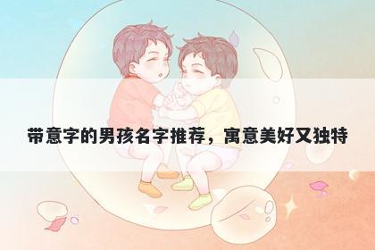 带意字的男孩名字推荐，寓意美好又独特
