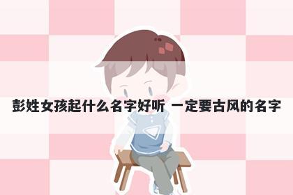 彭姓女孩起什么名字好听 一定要古风的名字