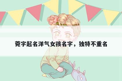 菀字起名洋气女孩名字，独特不重名