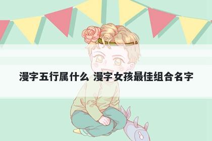 漫字五行属什么 漫字女孩最佳组合名字