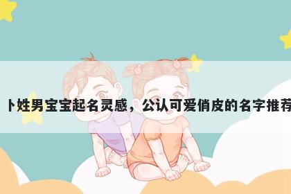 卜姓男宝宝起名灵感，公认可爱俏皮的名字推荐