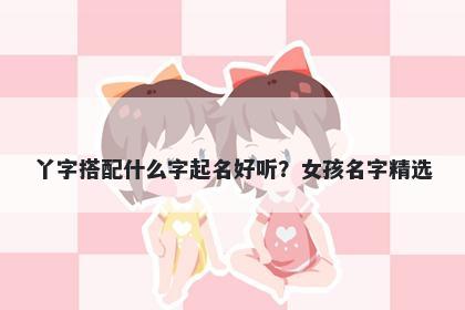 丫字搭配什么字起名好听？女孩名字精选