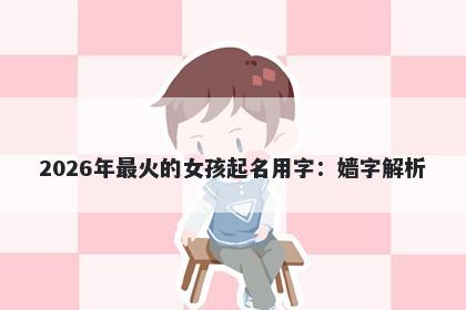 2026年最火的女孩起名用字：嫱字解析