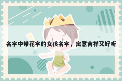 名字中带花字的女孩名字，寓意吉祥又好听