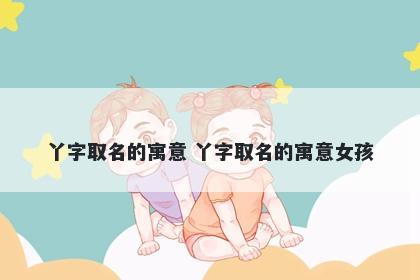 丫字取名的寓意 丫字取名的寓意女孩