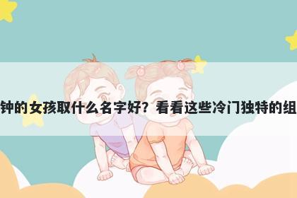 姓钟的女孩取什么名字好？看看这些冷门独特的组合