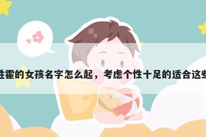 姓霍的女孩名字怎么起，考虑个性十足的适合这些