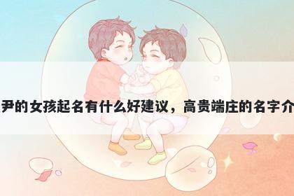 姓尹的女孩起名有什么好建议,高贵端庄的名字介绍