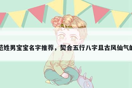 范姓男宝宝名字推荐，契合五行八字且古风仙气的